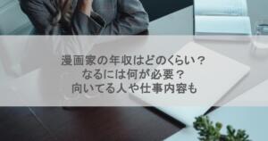 漫画家の年収はどのくらい?なるには何が必要?向いてる人や仕事内容も
